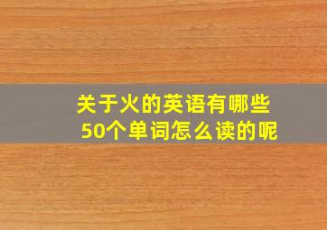 关于火的英语有哪些50个单词怎么读的呢