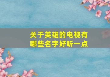 关于英雄的电视有哪些名字好听一点