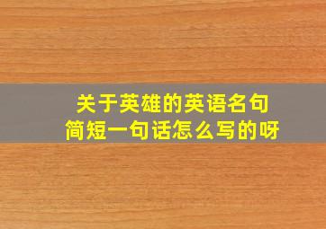 关于英雄的英语名句简短一句话怎么写的呀