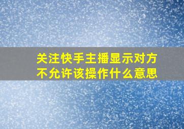 关注快手主播显示对方不允许该操作什么意思