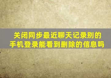 关闭同步最近聊天记录别的手机登录能看到删除的信息吗