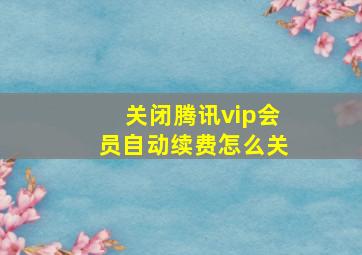 关闭腾讯vip会员自动续费怎么关