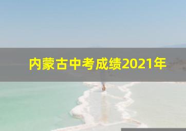 内蒙古中考成绩2021年