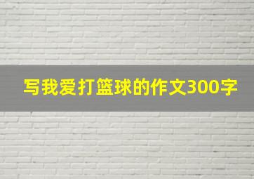 写我爱打篮球的作文300字