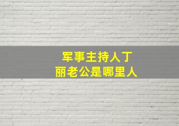 军事主持人丁丽老公是哪里人