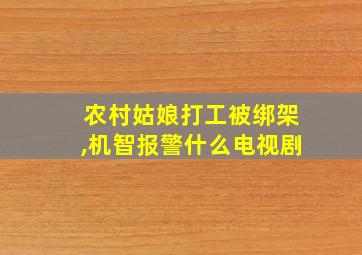 农村姑娘打工被绑架,机智报警什么电视剧