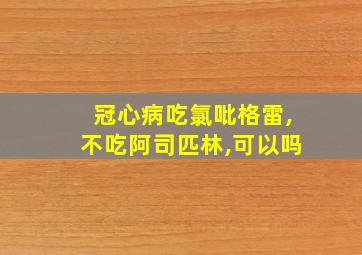 冠心病吃氯吡格雷,不吃阿司匹林,可以吗