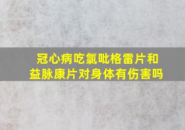 冠心病吃氯吡格雷片和益脉康片对身体有伤害吗