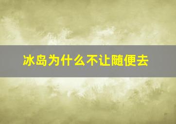 冰岛为什么不让随便去