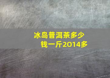 冰岛普洱茶多少钱一斤2O14多