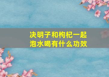 决明子和枸杞一起泡水喝有什么功效