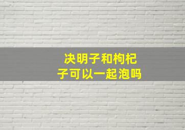 决明子和枸杞子可以一起泡吗