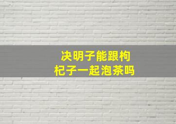 决明子能跟枸杞子一起泡茶吗