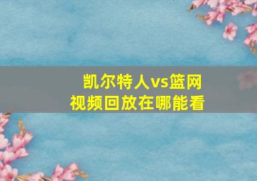 凯尔特人vs篮网视频回放在哪能看