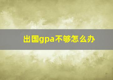 出国gpa不够怎么办