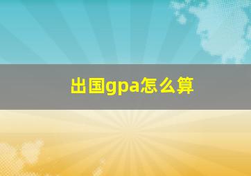 出国gpa怎么算