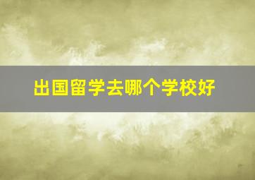 出国留学去哪个学校好