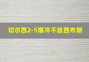 切尔西2-5爆冷不敌西布朗