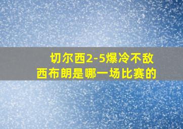 切尔西2-5爆冷不敌西布朗是哪一场比赛的