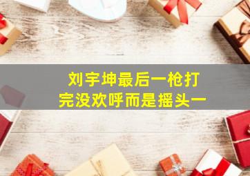 刘宇坤最后一枪打完没欢呼而是摇头一