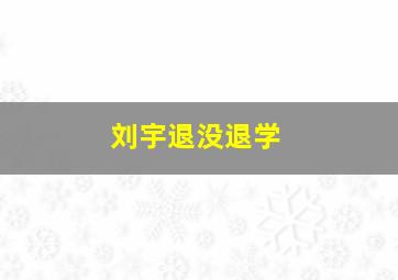 刘宇退没退学