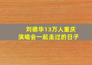 刘德华13万人重庆演唱会一起走过的日子