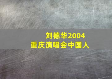 刘德华2004重庆演唱会中国人