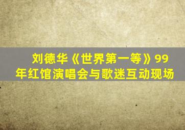 刘德华《世界第一等》99年红馆演唱会与歌迷互动现场