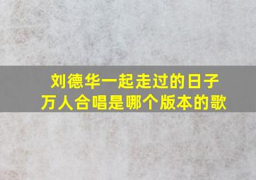 刘德华一起走过的日子万人合唱是哪个版本的歌