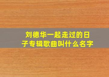 刘德华一起走过的日子专辑歌曲叫什么名字