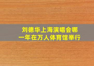 刘德华上海演唱会哪一年在万人体育馆举行