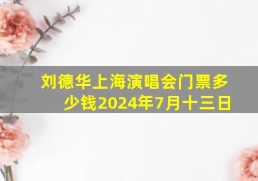 刘德华上海演唱会门票多少钱2024年7月十三日