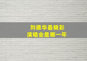 刘德华最精彩演唱会是哪一年