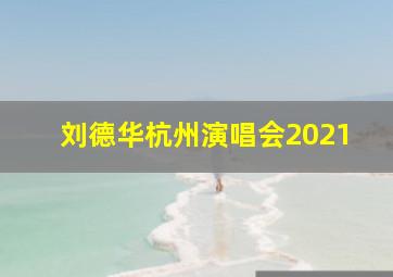 刘德华杭州演唱会2021