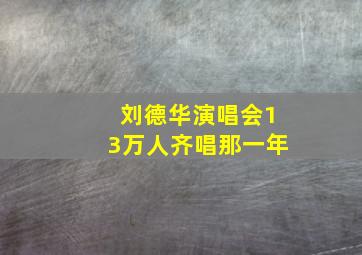 刘德华演唱会13万人齐唱那一年