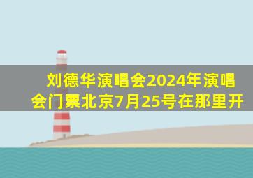 刘德华演唱会2024年演唱会门票北京7月25号在那里开