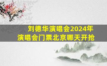 刘德华演唱会2024年演唱会门票北京哪天开抢