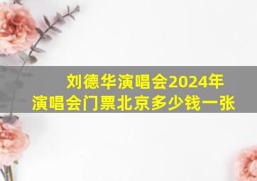 刘德华演唱会2024年演唱会门票北京多少钱一张