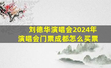 刘德华演唱会2024年演唱会门票成都怎么买票