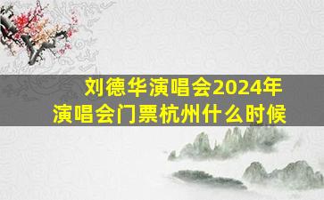 刘德华演唱会2024年演唱会门票杭州什么时候