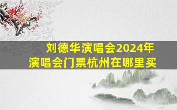 刘德华演唱会2024年演唱会门票杭州在哪里买