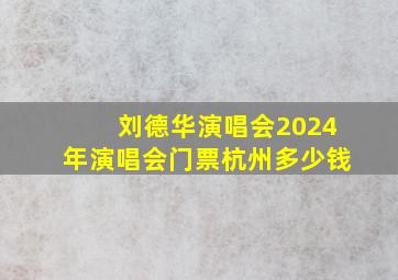 刘德华演唱会2024年演唱会门票杭州多少钱