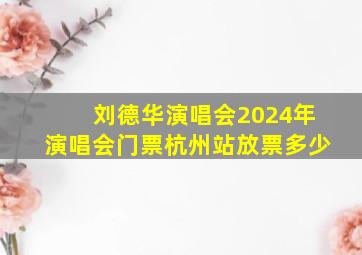 刘德华演唱会2024年演唱会门票杭州站放票多少