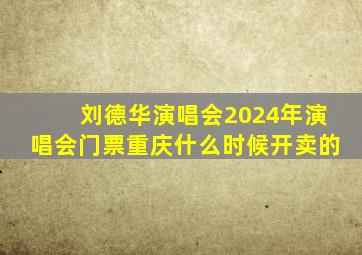 刘德华演唱会2024年演唱会门票重庆什么时候开卖的