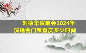 刘德华演唱会2024年演唱会门票重庆多少时间