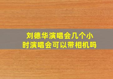 刘德华演唱会几个小时演唱会可以带相机吗