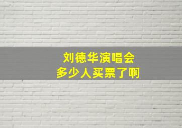 刘德华演唱会多少人买票了啊