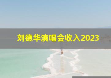 刘德华演唱会收入2023