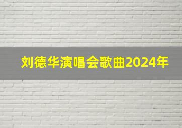 刘德华演唱会歌曲2024年