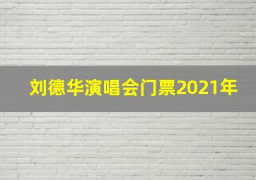 刘德华演唱会门票2021年